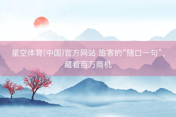 星空体育(中国)官方网站 旅客的“随口一句”，藏着百万商机