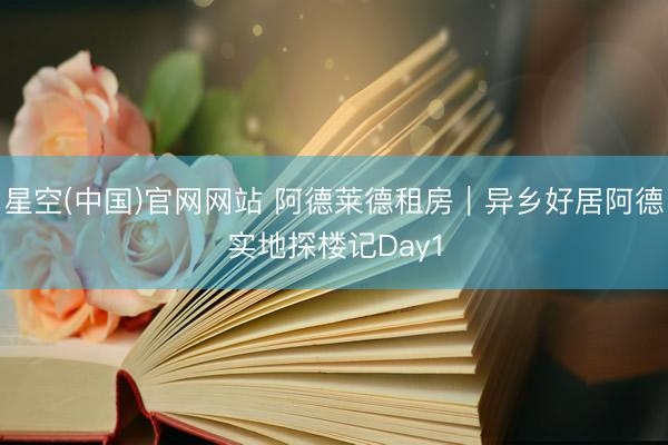 星空(中国)官网网站 阿德莱德租房｜异乡好居阿德实地探楼记Day1