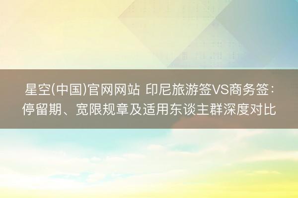 星空(中国)官网网站 印尼旅游签VS商务签：停留期、宽限规章及适用东谈主群深度对比