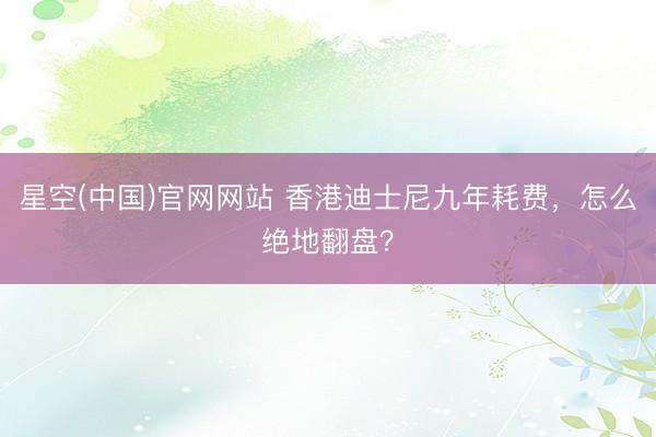 星空(中国)官网网站 香港迪士尼九年耗费，怎么绝地翻盘？