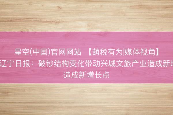 星空(中国)官网网站 【葫税有为|媒体视角】辽望·辽宁日报：破钞结构变化带动兴城文旅产业造成新增长点