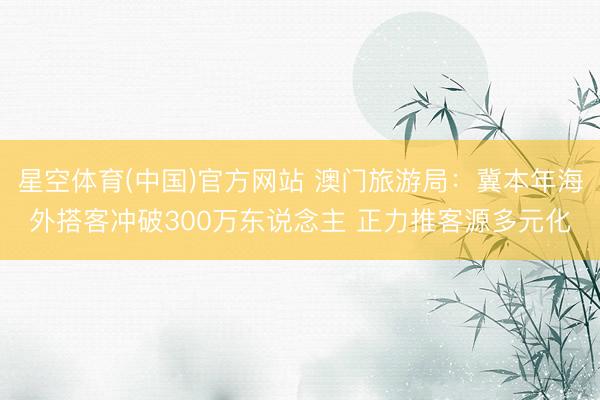 星空体育(中国)官方网站 澳门旅游局：冀本年海外搭客冲破300万东说念主 正力推客源多元化
