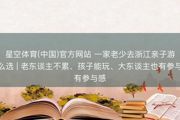 星空体育(中国)官方网站 一家老少去浙江亲子游怎么选 | 老东谈主不累、孩子能玩、大东谈主也有参与感