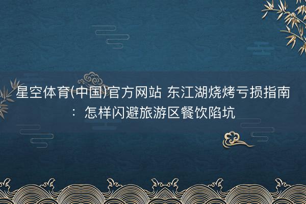 星空体育(中国)官方网站 东江湖烧烤亏损指南：怎样闪避旅游区餐饮陷坑