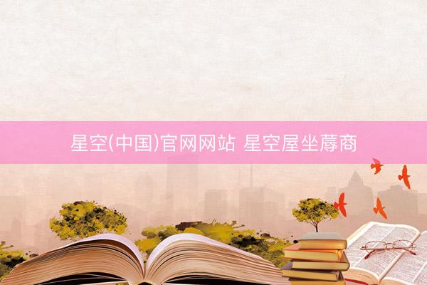 星空(中国)官网网站 星空屋坐蓐商