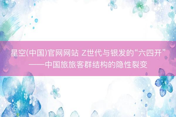 星空(中国)官网网站 Z世代与银发的“六四开”——中国旅旅客群结构的隐性裂变