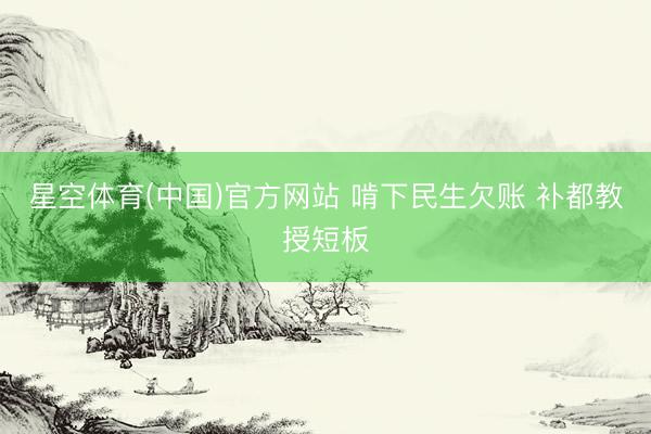 星空体育(中国)官方网站 啃下民生欠账 补都教授短板