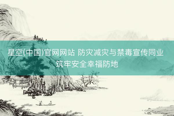 星空(中国)官网网站 防灾减灾与禁毒宣传同业 筑牢安全幸福防地