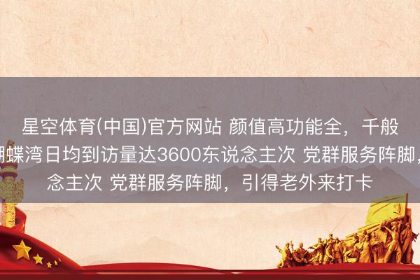 星空体育(中国)官方网站 颜值高功能全，千般资源主动汇聚，蝴蝶湾日均到访量达3600东说念主次 党群服务阵脚，引得老外来打卡
