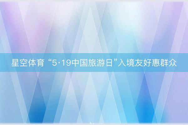 星空体育 “5·19中国旅游日”入境友好惠群众