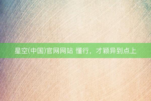 星空(中国)官网网站 懂行，才颖异到点上
