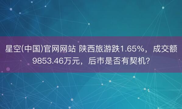 星空(中国)官网网站 陕西旅游跌1.65%，成交额9853.46万元，后市是否有契机？
