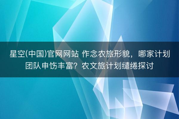 星空(中国)官网网站 作念农旅形貌，哪家计划团队申饬丰富？农文旅计划缱绻探讨