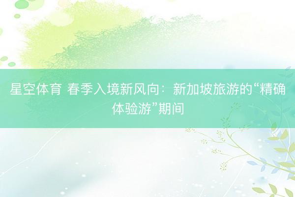 星空体育 春季入境新风向：新加坡旅游的“精确体验游”期间
