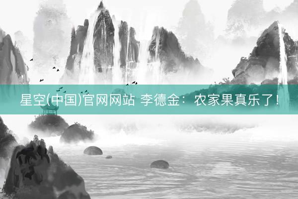 星空(中国)官网网站 李德金：农家果真乐了！