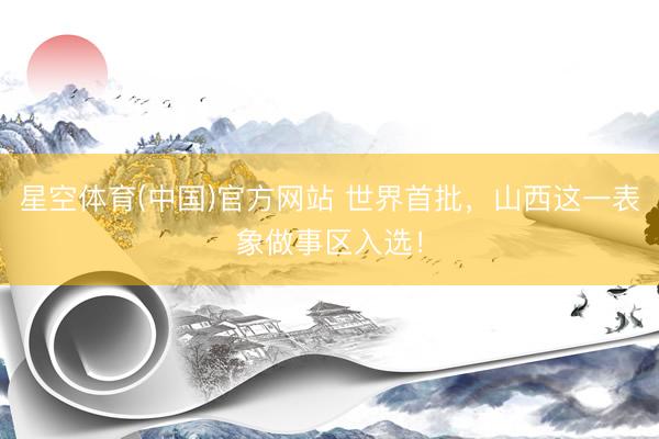 星空体育(中国)官方网站 世界首批，山西这一表象做事区入选！