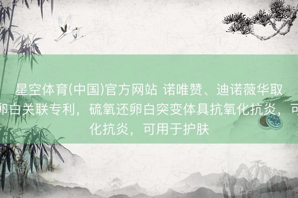 星空体育(中国)官方网站 诺唯赞、迪诺薇华取得硫氧还卵白关联专利，硫氧还卵白突变体具抗氧化抗炎，可用于护肤