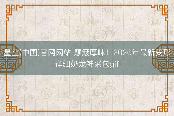 星空(中国)官网网站 颠簸厚味！2026年最新变形详细奶龙神采包gif