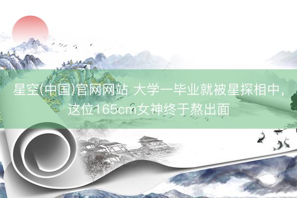 星空(中国)官网网站 大学一毕业就被星探相中，这位165cm女神终于熬出面
