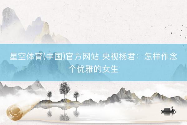 星空体育(中国)官方网站 央视杨君：怎样作念个优雅的女生