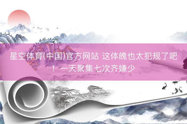 星空体育(中国)官方网站 这体魄也太犯规了吧!一天聚集七次齐嫌少