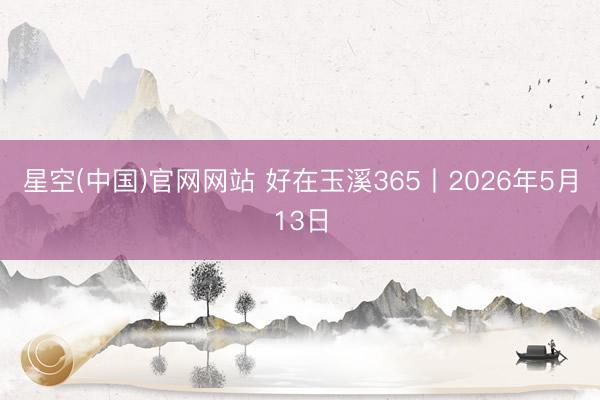 星空(中国)官网网站 好在玉溪365丨2026年5月13日