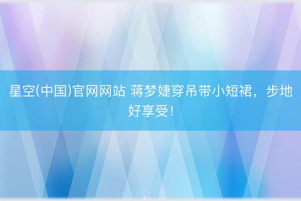 星空(中国)官网网站 蒋梦婕穿吊带小短裙，步地好享受！
