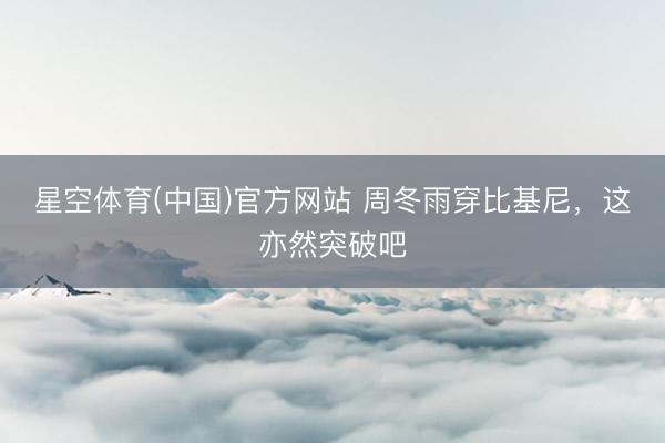 星空体育(中国)官方网站 周冬雨穿比基尼，这亦然突破吧