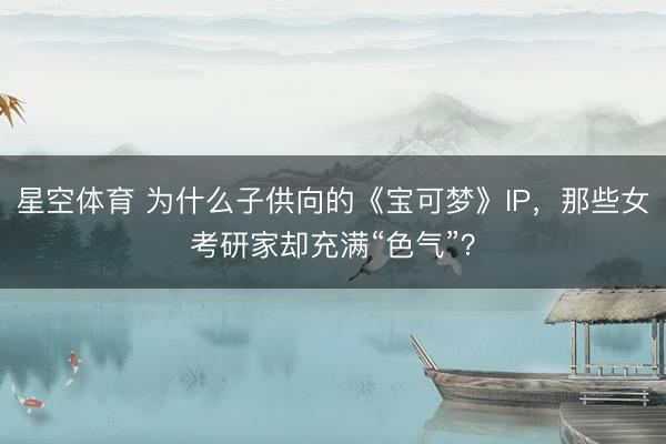 星空体育 为什么子供向的《宝可梦》IP，那些女考研家却充满“色气”？