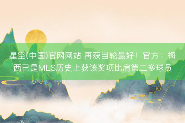 星空(中国)官网网站 再获当轮最好！官方：梅西已是MLS历史上获该奖项比肩第二多球员