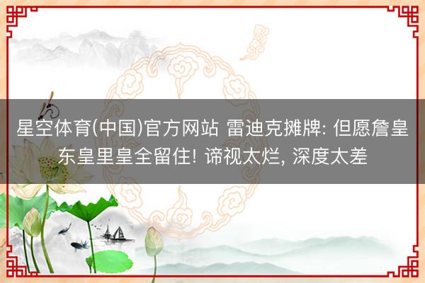 星空体育(中国)官方网站 雷迪克摊牌: 但愿詹皇东皇里皇全留住! 谛视太烂， 深度太差