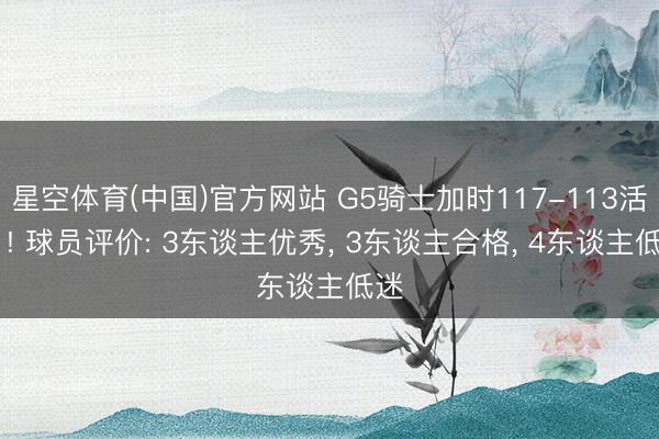 星空体育(中国)官方网站 G5骑士加时117-113活塞 ! 球员评价: 3东谈主优秀, 3东谈主合格, 4东谈主低迷