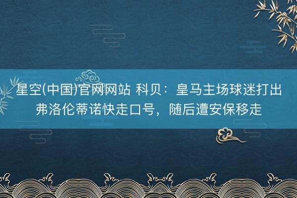 星空(中国)官网网站 科贝:皇马主场球迷打出弗洛伦蒂诺快走口号,随后遭安保移走