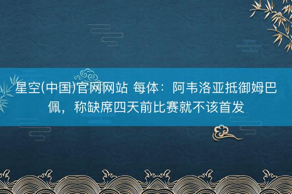 星空(中国)官网网站 每体：阿韦洛亚抵御姆巴佩，称缺席四天前比赛就不该首发