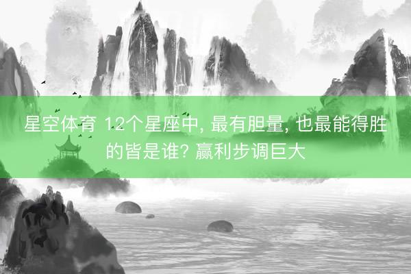 星空体育 12个星座中， 最有胆量， 也最能得胜的皆是谁? 赢利步调巨大