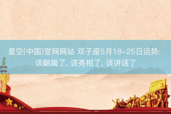 星空(中国)官网网站 双子座5月18-25日运势: 该翻篇了， 该亮相了， 该讲话了