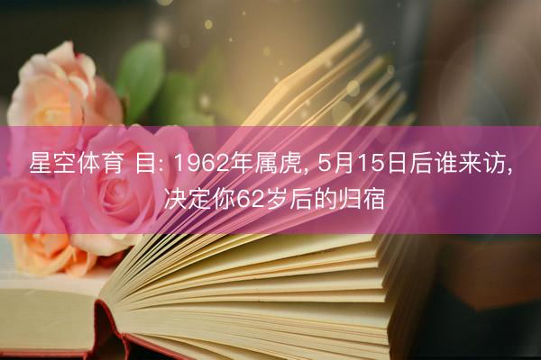 星空体育 目: 1962年属虎， 5月15日后谁来访， 决定你62岁后的归宿