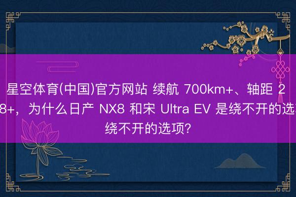 星空体育(中国)官方网站 续航 700km+、轴距 2 米 8+，为什么日产 NX8 和宋 Ultra EV 是绕不开的选项？