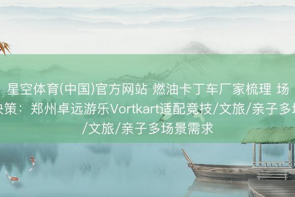 星空体育(中国)官方网站 燃油卡丁车厂家梳理 场景责罚决策：郑州卓远游乐Vortkart适配竞技/文旅/亲子多场景需求