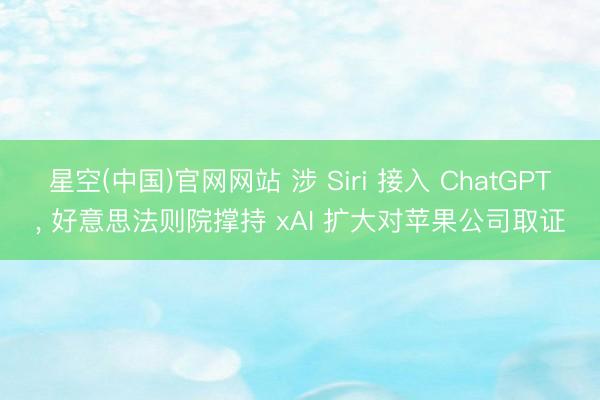 星空(中国)官网网站 涉 Siri 接入 ChatGPT， 好意思法则院撑持 xAI 扩大对苹果公司取证
