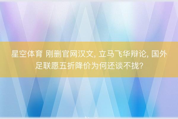 星空体育 刚删官网汉文, 立马飞华辩论, 国外足联愿五折降价为何还谈不拢?