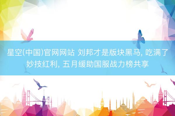 星空(中国)官网网站 刘邦才是版块黑马， 吃满了妙技红利， 五月缓助国服战力榜共享
