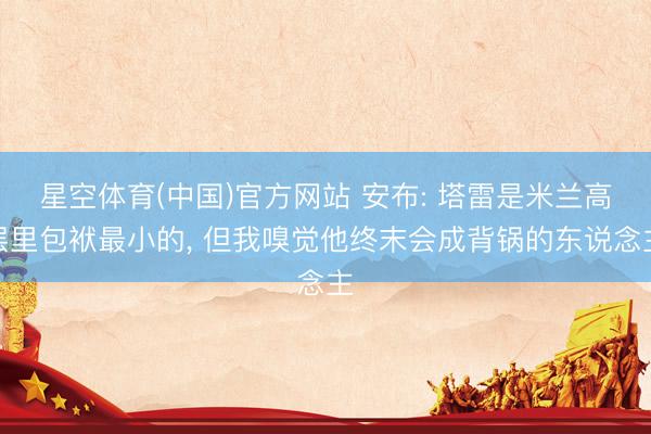 星空体育(中国)官方网站 安布: 塔雷是米兰高层里包袱最小的， 但我嗅觉他终末会成背锅的东说念主