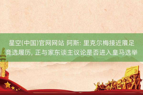星空(中国)官网网站 阿斯: 里克尔梅接近餍足竞选履历， 正与家东谈主议论是否进入皇马选举