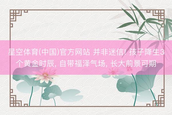 星空体育(中国)官方网站 并非迷信! 孩子降生3个黄金时辰, 自带福泽气场, 长大前景可期