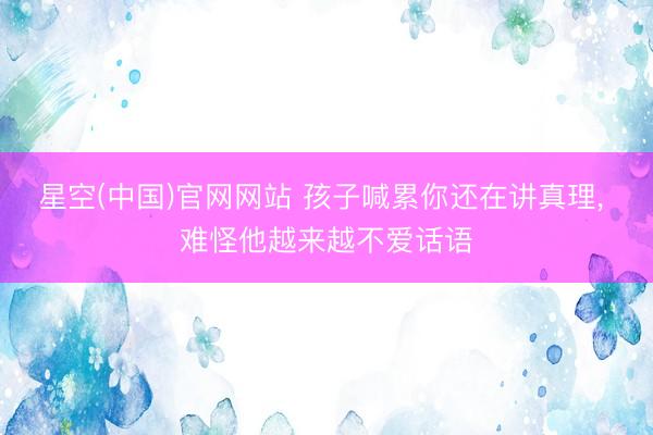 星空(中国)官网网站 孩子喊累你还在讲真理， 难怪他越来越不爱话语