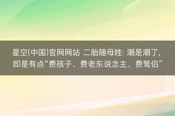 星空(中国)官网网站 二胎随母姓: 潮是潮了， 即是有点“费孩子、费老东说念主、费鸳侣”