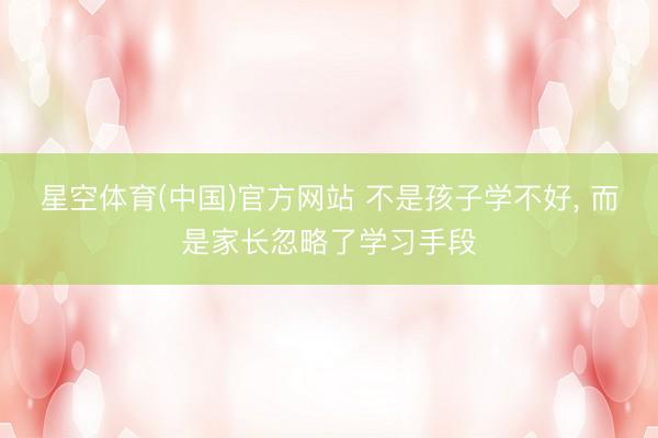 星空体育(中国)官方网站 不是孩子学不好， 而是家长忽略了学习手段