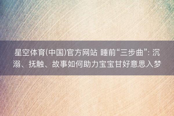 星空体育(中国)官方网站 睡前“三步曲”: 沉溺、抚触、故事如何助力宝宝甘好意思入梦
