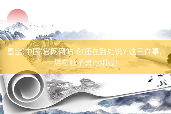 星空(中国)官网网站 你还在到处说? 这三件事， 烂在肚子里也别提!